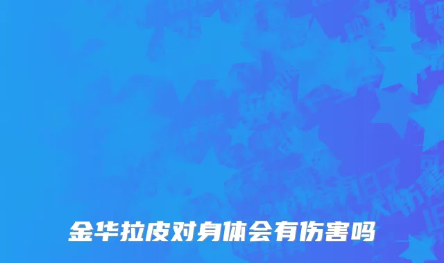 金华拉皮对身体会有伤害吗