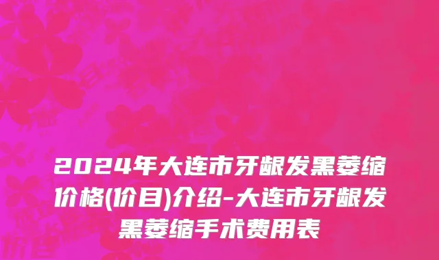 2024年大连市牙龈发黑萎缩价格(价目)介绍-大连市牙龈发黑萎缩手术费用表