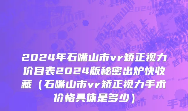 2024年石嘴山市vr矫正视力价目表2024版秘密出炉快收藏（石嘴山市vr矫正视力手术价格具体是多少）