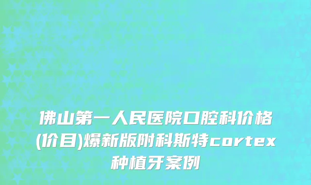 佛山第一人民医院口腔科价格(价目)爆新版附科斯特cortex种植牙案例