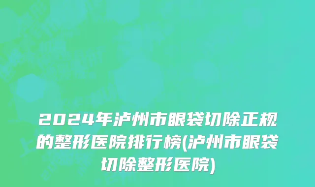2024年泸州市眼袋切除正规的整形医院排行榜(泸州市眼袋切除整形医院)