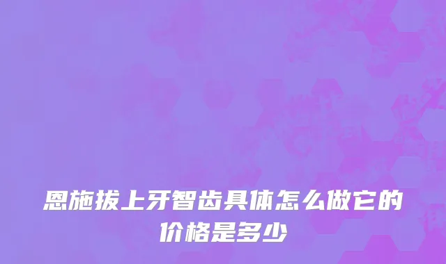 恩施拔上牙智齿具体怎么做它的价格是多少