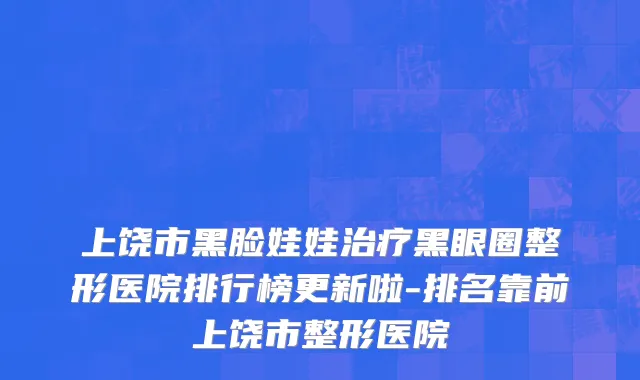 上饶市黑脸娃娃治疗黑眼圈整形医院排行榜更新啦-排名靠前上饶市整形医院