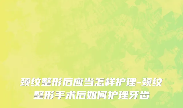 颈纹整形后应当怎样护理-颈纹整形手术后如何护理牙齿