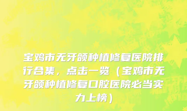 宝鸡市无牙颌种植修复医院排行合集，点击一览（宝鸡市无牙颌种植修复口腔医院必当实力上榜）