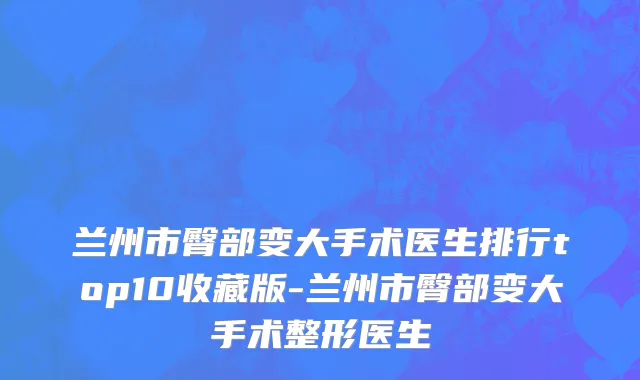 兰州市臀部变大手术医生排行top10收藏版-兰州市臀部变大手术整形医生