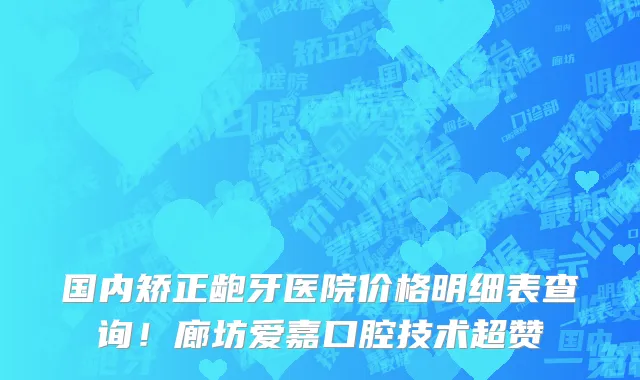 国内矫正龅牙医院价格明细表查询！廊坊爱嘉口腔技术超赞