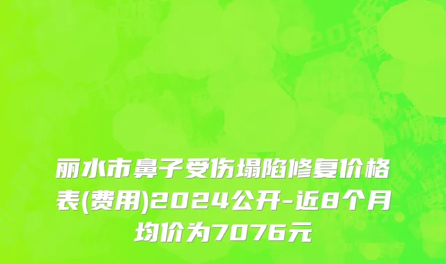 丽水市鼻子受伤塌陷修复价格表(费用)2024公开-近8个月均价为7076元