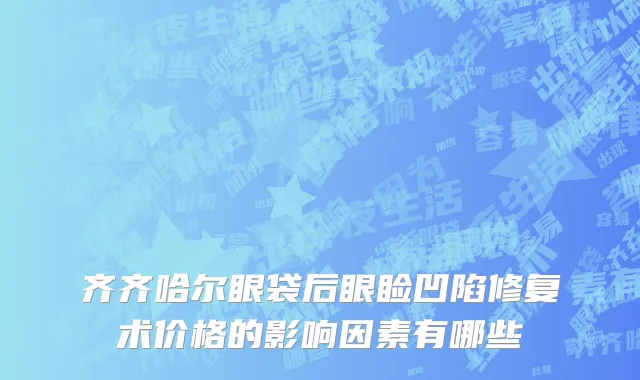 齐齐哈尔眼袋后眼睑凹陷修复术价格的影响因素有哪些