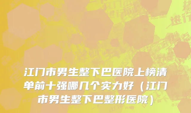 江门市男生整下巴医院上榜清单前十强哪几个实力好（江门市男生整下巴整形医院）
