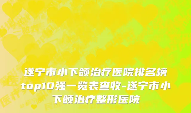 遂宁市小下颌治疗医院排名榜top10强一览表查收-遂宁市小下颌治疗整形医院