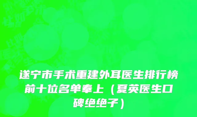 遂宁市手术重建外耳医生排行榜前十位名单奉上（夏英医生口碑绝绝子）