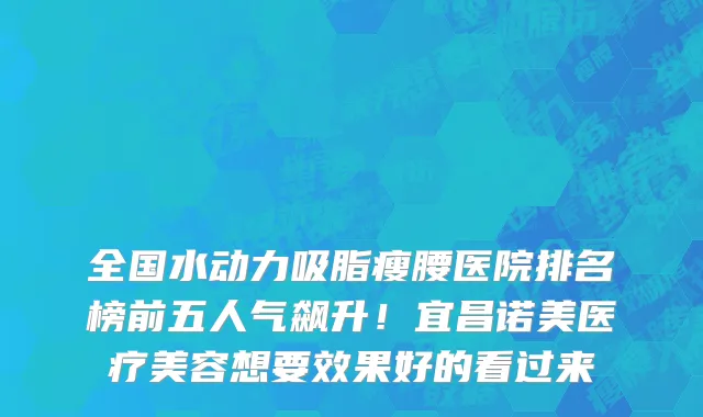 全国水动力吸脂瘦腰医院排名榜前五人气飙升!宜昌诺美医疗美容想要效果好的看过来