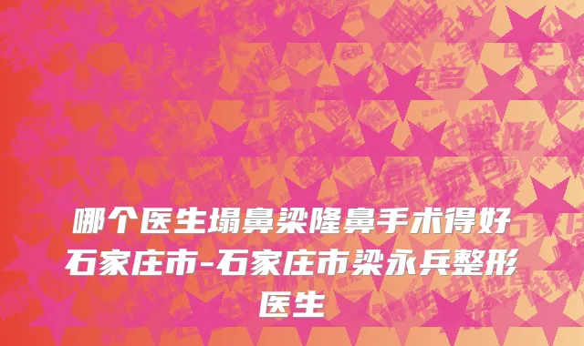 哪个医生塌鼻梁隆鼻手术得好石家庄市-石家庄市梁永兵整形医生