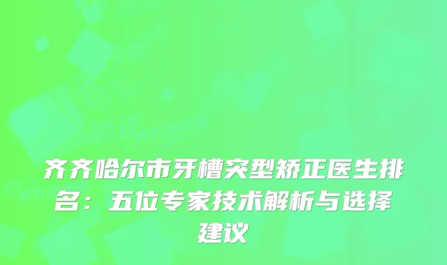 齐齐哈尔市牙槽突型矫正医生排名：五位专家技术解析与选择建议
