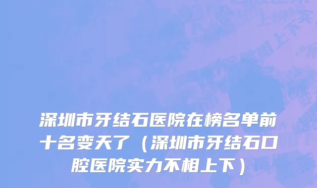 深圳市牙结石医院在榜名单前十名变天了（深圳市牙结石口腔医院实力不相上下）