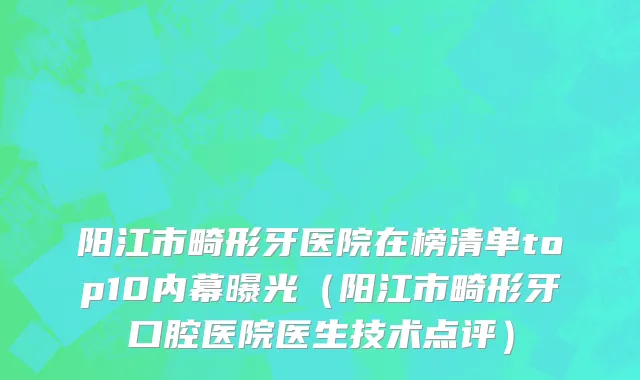 阳江市畸形牙医院在榜清单top10内幕曝光（阳江市畸形牙口腔医院医生技术点评）