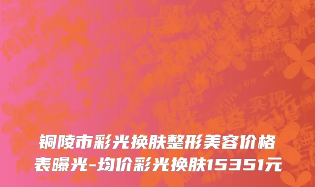 铜陵市彩光换肤整形美容价格表曝光-均价彩光换肤15351元