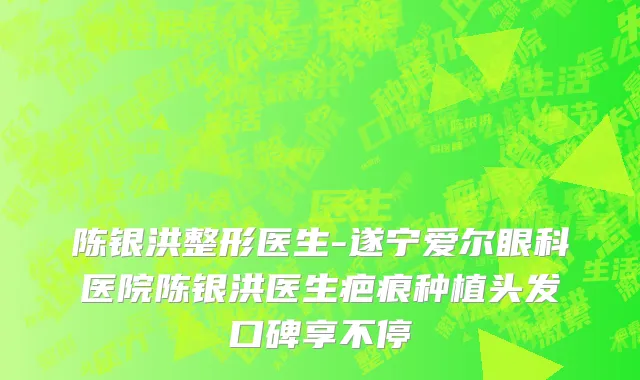 陈银洪整形医生-遂宁爱尔眼科医院陈银洪医生疤痕种植头发口碑享不停