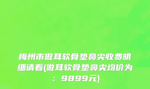 梅州市做耳软骨垫鼻尖收费明细请看(做耳软骨垫鼻尖均价为：9899元)