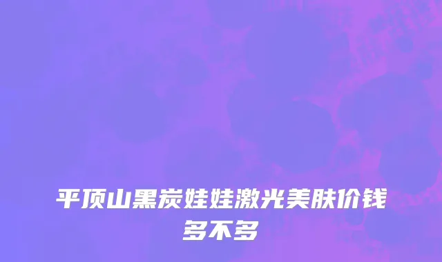 平顶山黑炭娃娃激光美肤价钱多不多
