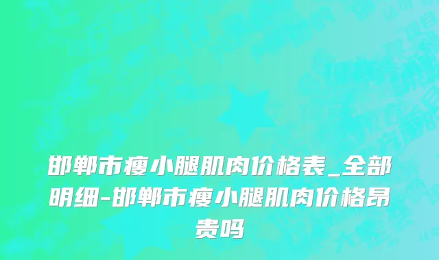 邯郸市瘦小腿肌肉价格表_全部明细-邯郸市瘦小腿肌肉价格昂贵吗