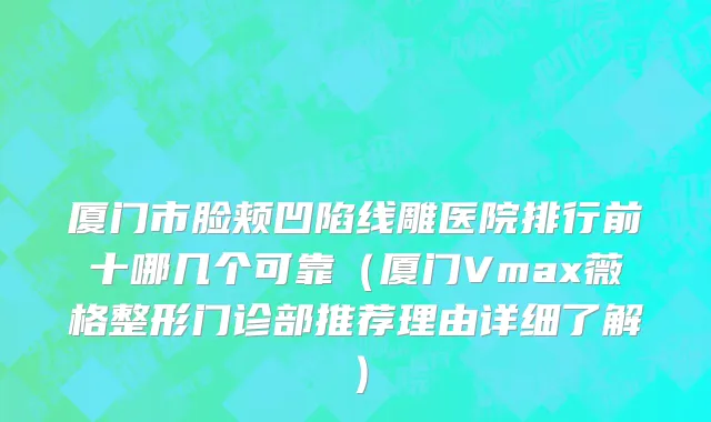 厦门市脸颊凹陷线雕医院排行前十哪几个可靠（厦门Vmax薇格整形门诊部推荐理由详细了解）