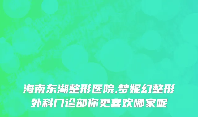 海南东湖整形医院,梦妮幻整形外科门诊部你更喜欢哪家呢