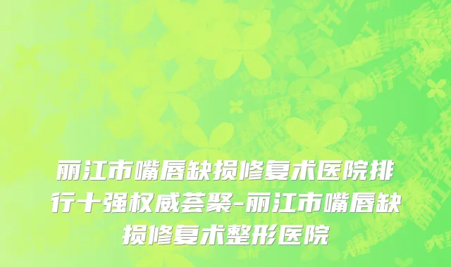 丽江市嘴唇缺损修复术医院排行十强权威荟聚-丽江市嘴唇缺损修复术整形医院