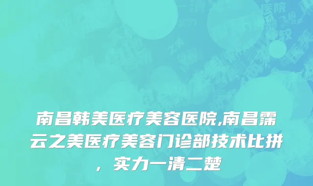南昌韩美医疗美容医院,南昌霈云之美医疗美容门诊部技术比拼，实力一清二楚