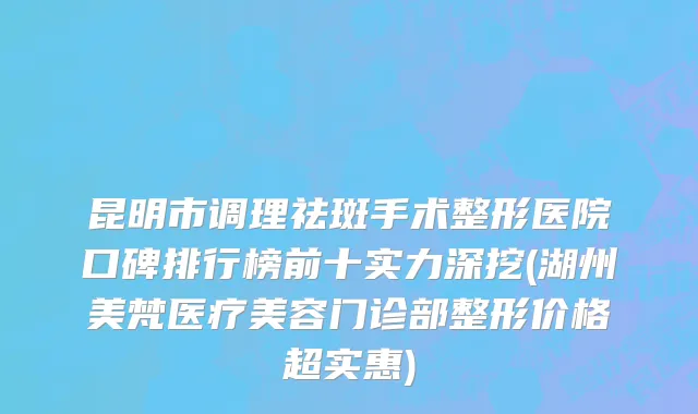 昆明市调理祛斑手术整形医院口碑排行榜前十实力深挖(湖州美梵医疗美容门诊部整形价格超实惠)