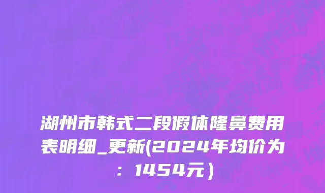 湖州市韩式二段假体隆鼻费用表明细_更新(2024年均价为：1454元）
