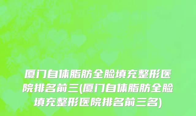 厦门自体脂肪全脸填充整形医院排名前三(厦门自体脂肪全脸填充整形医院排名前三名)