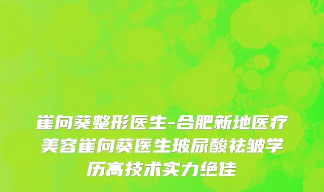 崔向葵整形医生-合肥新地医疗美容崔向葵医生玻尿酸祛皱学历高技术实力绝佳