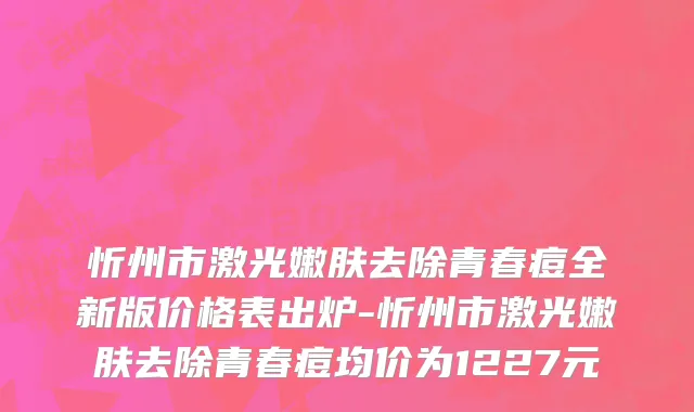 忻州市激光嫩肤去除青春痘全新版价格表出炉-忻州市激光嫩肤去除青春痘均价为1227元