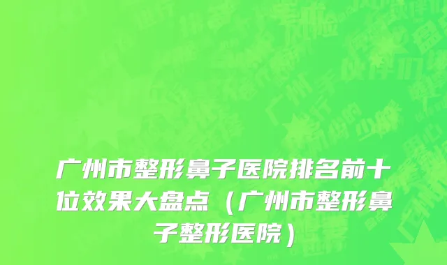 广州市整形鼻子医院排名前十位效果大盘点（广州市整形鼻子整形医院）