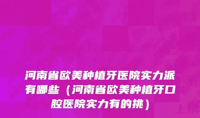 河南省欧美种植牙医院实力派有哪些（河南省欧美种植牙口腔医院实力有的挑）