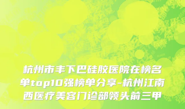 杭州市丰下巴硅胶医院在榜名单top10强榜单分享-杭州江南西医疗美容门诊部领头前三甲