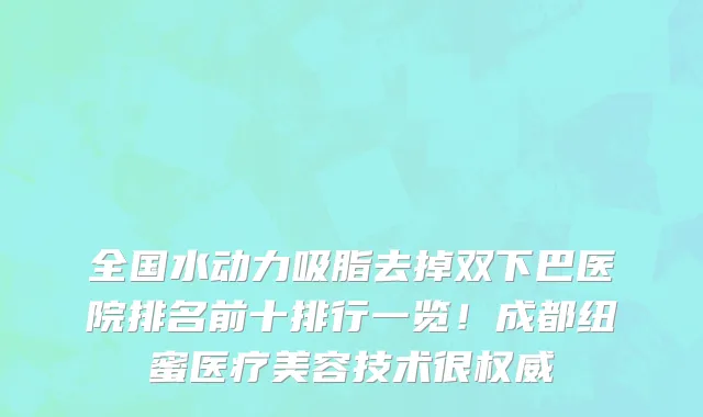 全国水动力吸脂去掉双下巴医院排名前十排行一览!成都纽蜜医疗美容技术很权威