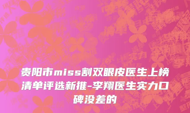 贵阳市miss割双眼皮医生上榜清单评选新推-李翔医生实力口碑没差的