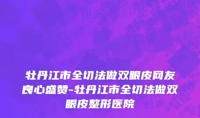 牡丹江市全切法做双眼皮网友良心盛赞-牡丹江市全切法做双眼皮整形医院