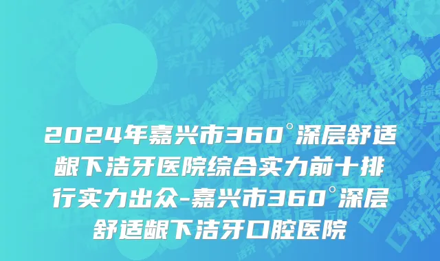 2024年嘉兴市360°深层舒适龈下洁牙医院综合实力前十排行实力出众-嘉兴市360°深层舒适龈下洁牙口腔医院