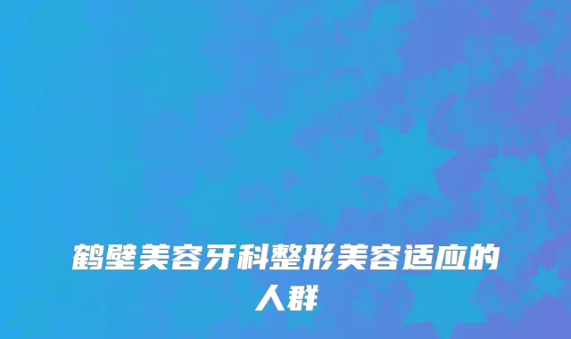 鹤壁美容牙科整形美容适应的人群