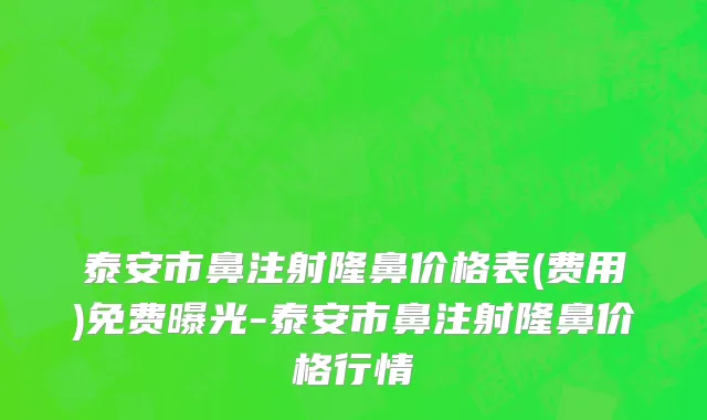 泰安市鼻注射隆鼻价格表(费用)免费曝光-泰安市鼻注射隆鼻价格行情
