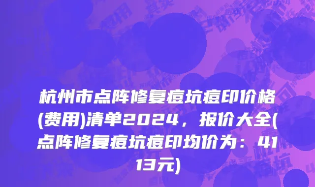 杭州市点阵修复痘坑痘印价格(费用)清单2024，报价大全(点阵修复痘坑痘印均价为：4113元)