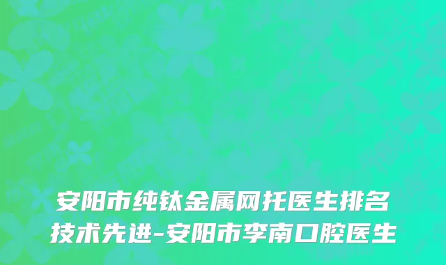 安阳市纯钛金属网托医生排名技术先进-安阳市李南口腔医生