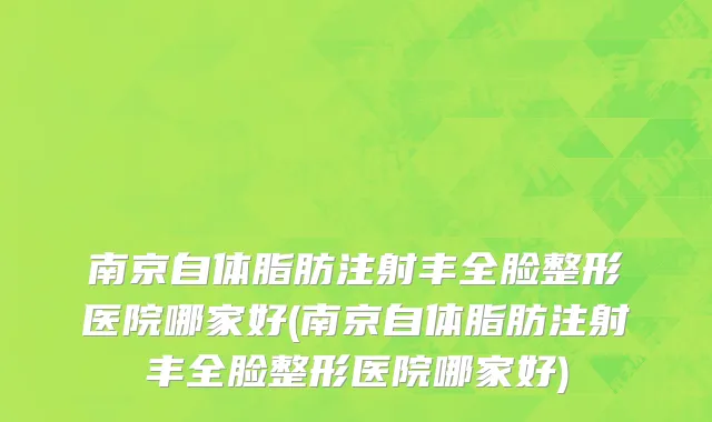 南京自体脂肪注射丰全脸整形医院哪家好(南京自体脂肪注射丰全脸整形医院哪家好)