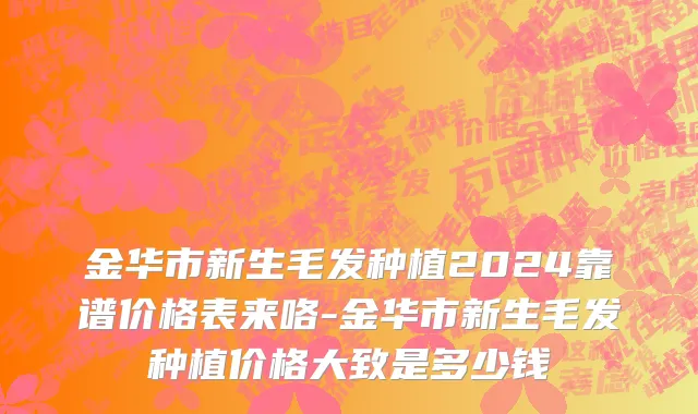 金华市新生毛发种植2024靠谱价格表来咯-金华市新生毛发种植价格大致是多少钱
