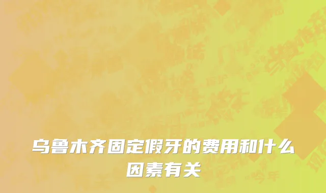 乌鲁木齐固定假牙的费用和什么因素有关