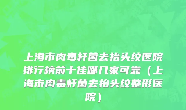 上海市肉毒杆菌去抬头纹医院排行榜前十佳哪几家可靠（上海市肉毒杆菌去抬头纹整形医院）